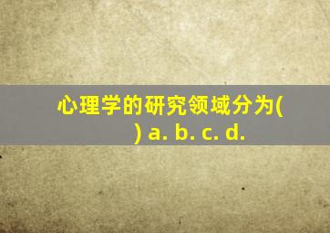 心理学的研究领域分为( ) a. b. c. d.